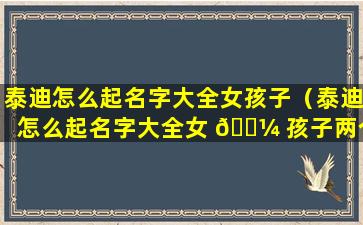 泰迪怎么起名字大全女孩子（泰迪怎么起名字大全女 🌼 孩子两个字）